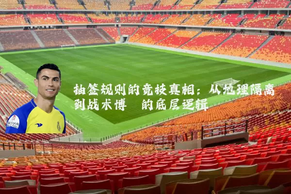 抽签规则的竞技真相:从地理隔离到战术博弈的底层逻辑