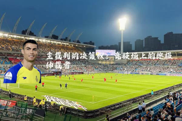 主裁判的决策权：竞技场上的终极仲裁者