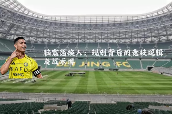 脑震荡换人:规则背后的竞技逻辑与战术博弈