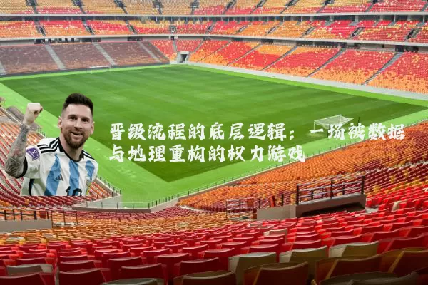 晋级流程的底层逻辑：一场被数据与地理重构的权力游戏