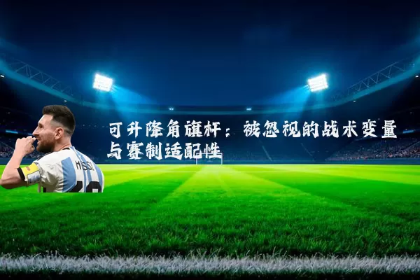 可升降角旗杆:被忽视的战术变量与赛制适配性