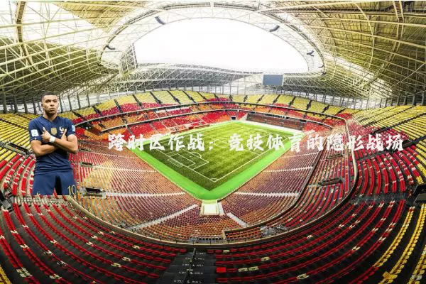 跨时区作战：竞技体育的隐形战场