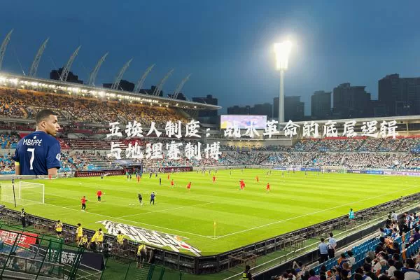 五换人制度:战术革命的底层逻辑与地理赛制博弈