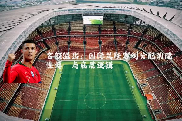 名额溢出：国际足联赛制分配的隐性博弈与底层逻辑