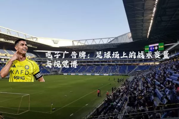 电子广告牌:足球场上的战术变量与视觉博弈