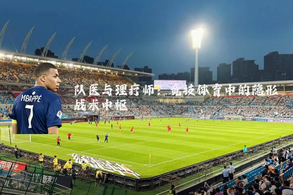 队医与理疗师:竞技体育中的隐形战术中枢