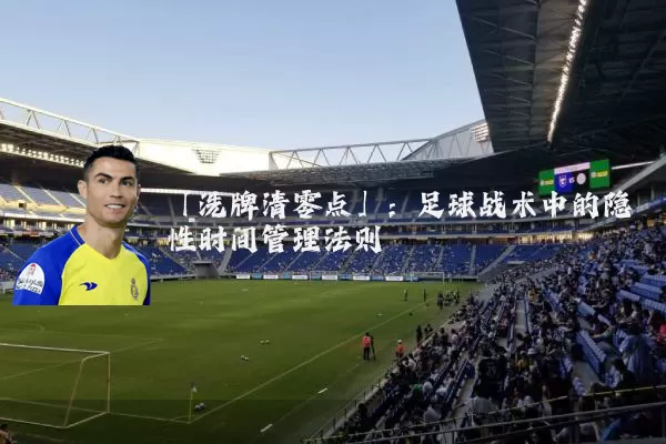 「洗牌清零点」：足球战术中的隐性时间管理法则